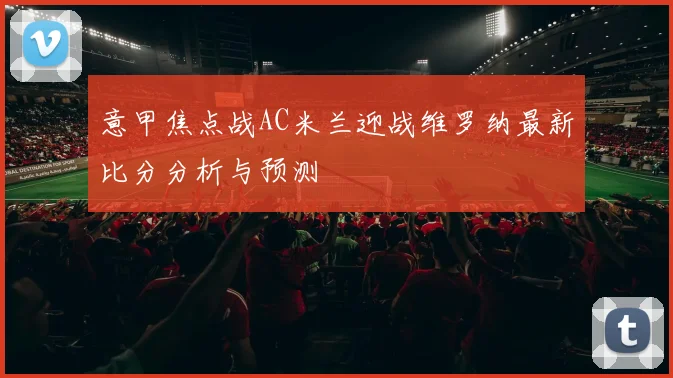 意甲焦点战AC米兰迎战维罗纳最新比分分析与预测
