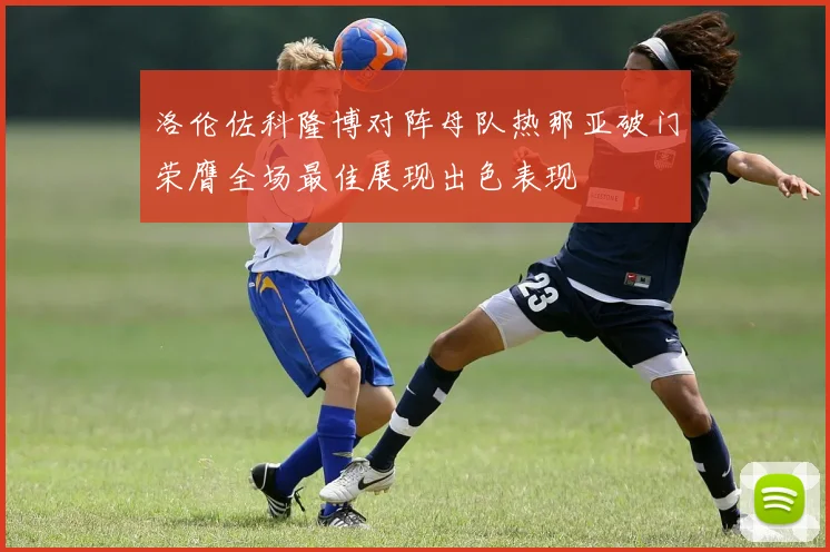 洛伦佐科隆博对阵母队热那亚破门荣膺全场最佳展现出色表现