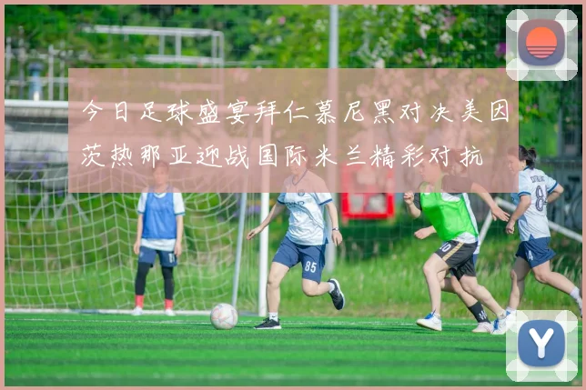 今日足球盛宴拜仁慕尼黑对决美因茨热那亚迎战国际米兰精彩对抗